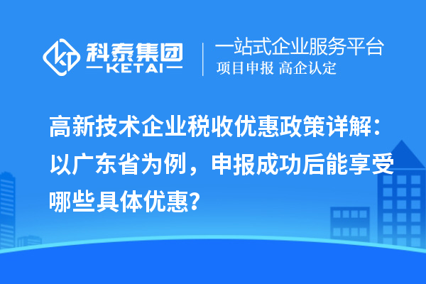 高新技術企業(yè)稅收優(yōu)惠政策詳解：以廣東省為例，申報成功后能享受哪些具體優(yōu)惠？