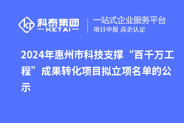 2024年惠州市科技支撐“百千萬工程”成果轉(zhuǎn)化項目擬立項名單的公示