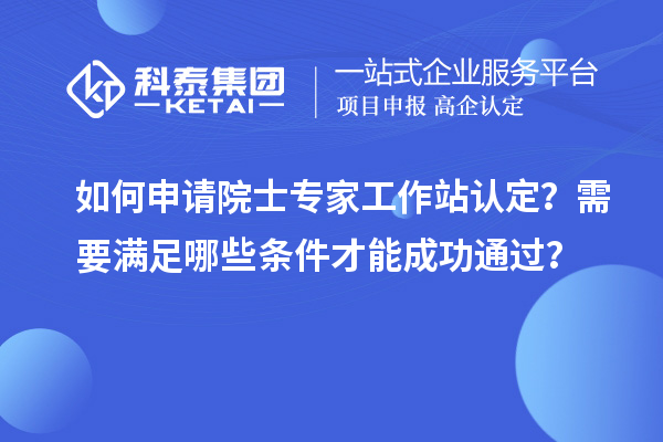 如何申請院士專家工作站認定？需要滿足哪些條件才能成功通過？