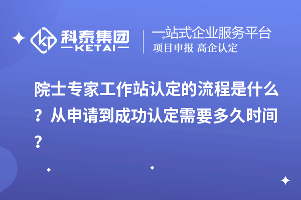 院士專家工作站認定的流程是什么？從申請到成功認定需要多久時間？