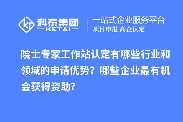 院士專家工作站認定有哪些行業(yè)和領(lǐng)域的申請優(yōu)勢？哪些企業(yè)最有機會獲得資助？