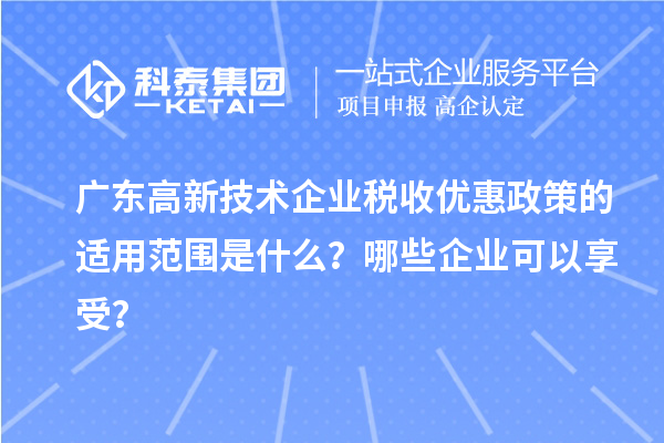 廣東高新技術(shù)企業(yè)稅收優(yōu)惠政策的適用范圍是什么？哪些企業(yè)可以享受？