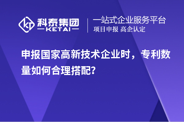申報國家高新技術(shù)企業(yè)時，專利數(shù)量如何合理搭配？