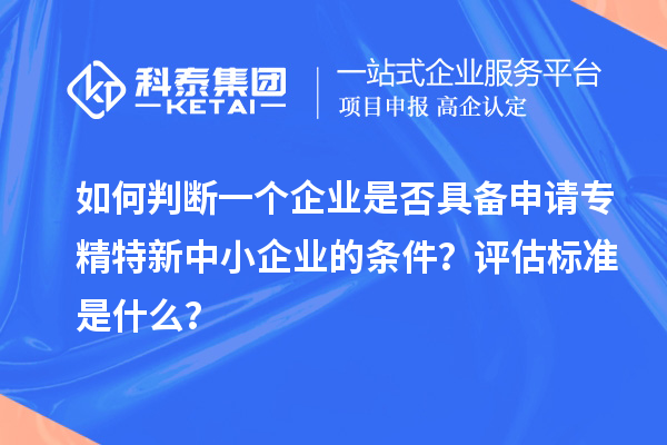 如何判斷一個(gè)企業(yè)是否具備申請(qǐng)<a href=http://www.a910078829.cn/fuwu/zhuanjingtexin.html target=_blank class=infotextkey>專精特新中小企業(yè)</a>的條件？評(píng)估標(biāo)準(zhǔn)是什么？