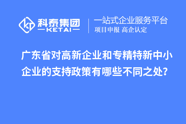 廣東省對高新企業(yè)和專精特新中小企業(yè)的支持政策有哪些不同之處？