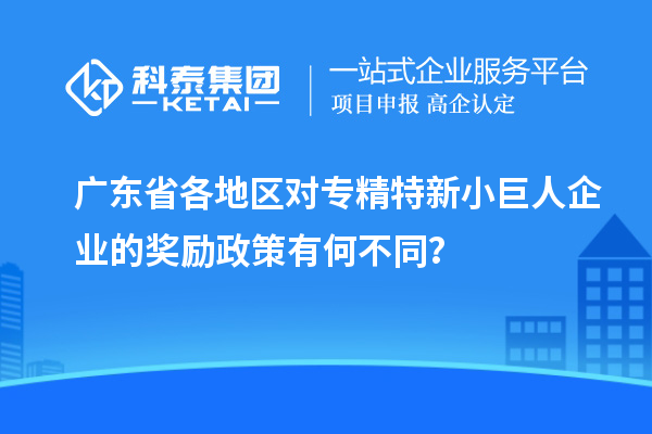 廣東省各地區(qū)對專精特新小巨人企業(yè)的獎勵政策有何不同？