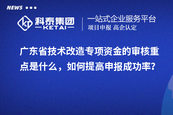 廣東省技術改造專項資金的審核重點是什么，如何提高申報成功率？