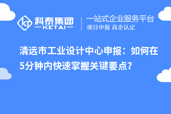 清遠(yuǎn)市工業(yè)設(shè)計(jì)中心申報(bào)：如何在5分鐘內(nèi)快速掌握關(guān)鍵要點(diǎn)？