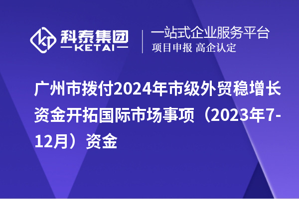 廣州市撥付2024年市級(jí)外貿(mào)穩(wěn)增長資金開拓國際市場事項(xiàng)（2023年7-12月）資金