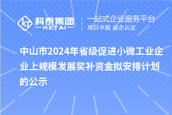 中山市2024年省級促進(jìn)小微工業(yè)企業(yè)上規(guī)模發(fā)展獎補(bǔ)資金擬安排計劃的公示