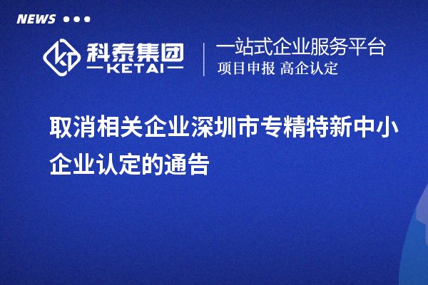取消相關企業(yè)深圳市<a href=http://www.a910078829.cn/fuwu/zhuanjingtexin.html target=_blank class=infotextkey>專精特新中小企業(yè)</a>認定的通告