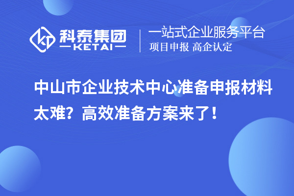 中山市企業(yè)技術(shù)中心準備申報材料太難？高效準備方案來了！