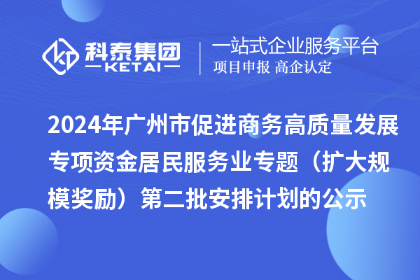 2024年廣州市促進(jìn)商務(wù)高質(zhì)量發(fā)展專項(xiàng)資金居民服務(wù)業(yè)專題（擴(kuò)大規(guī)模獎(jiǎng)勵(lì)）第二批安排計(jì)劃的公示
