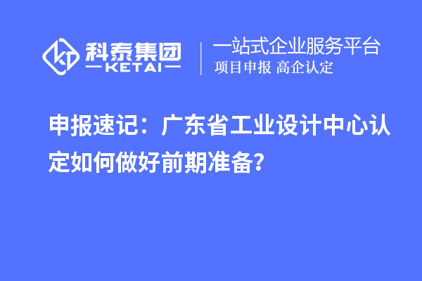 申報速記：廣東省工業(yè)設(shè)計中心認(rèn)定如何做好前期準(zhǔn)備？
