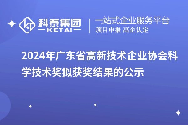 2024年廣東省高新技術(shù)企業(yè)協(xié)會科學技術(shù)獎擬獲獎結(jié)果的公示