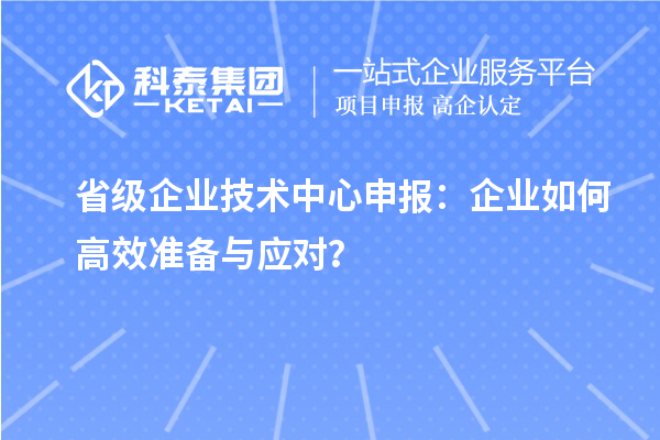 省級企業(yè)技術(shù)中心申報:企業(yè)如何高效準(zhǔn)備與應(yīng)對?
