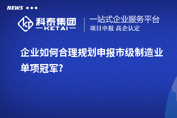 企業(yè)如何合理規(guī)劃申報(bào)市級制造業(yè)單項(xiàng)冠軍？