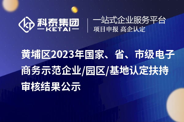 黃埔區(qū)2023年國(guó)家、省、市級(jí)電子商務(wù)示范企業(yè)/園區(qū)/基地認(rèn)定扶持審核結(jié)果公示