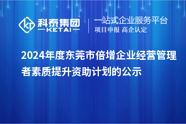 2024年度東莞市倍增企業(yè)經(jīng)營(yíng)管理者素質(zhì)提升資助計(jì)劃的公示