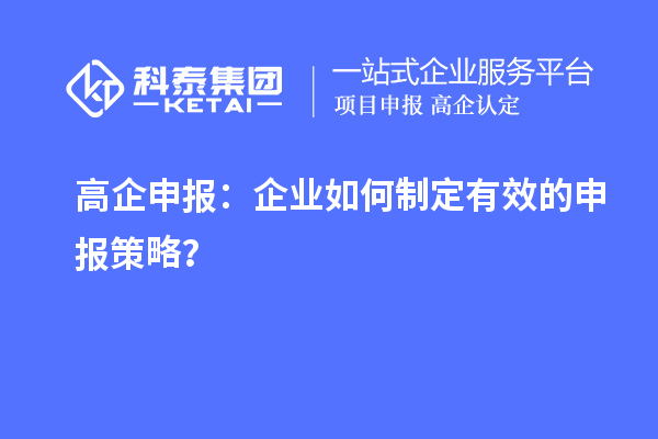 高企申報：企業(yè)如何制定有效的申報策略？
