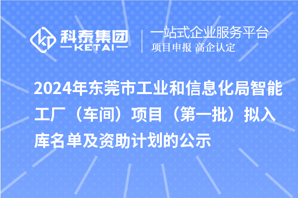 2024年東莞市工業(yè)和信息化局智能工廠(車間)項(xiàng)目(第一批)擬入庫名單及資助計(jì)劃的公示
