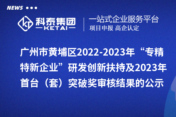 廣州市黃埔區(qū)2022-2023年“專精特新企業(yè)”研發(fā)創(chuàng)新扶持及2023年首臺(套)突破獎審核結(jié)果的公示