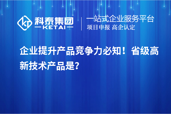 企業(yè)提升產(chǎn)品競(jìng)爭(zhēng)力必知！省級(jí)高新技術(shù)產(chǎn)品是？