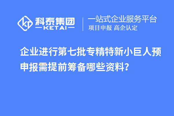 企業(yè)進(jìn)行第七批專精特新小巨人預(yù)申報(bào)需提前籌備哪些資料？