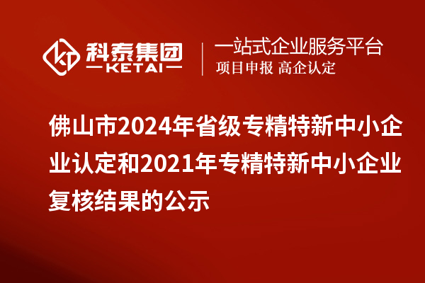 佛山市2024年省級(jí)專(zhuān)精特新中小企業(yè)認(rèn)定和2021年專(zhuān)精特新中小企業(yè)復(fù)核結(jié)果的公示