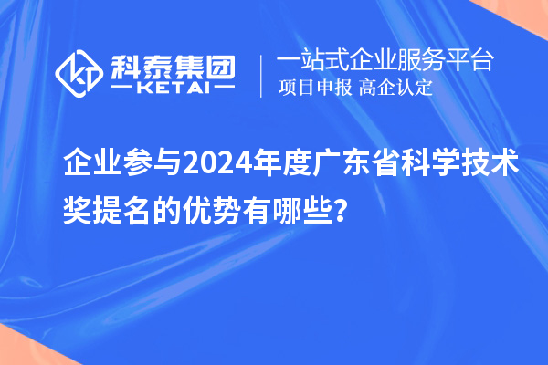 企業(yè)參與2024年度廣東省科學(xué)技術(shù)獎(jiǎng)提名的優(yōu)勢(shì)有哪些？