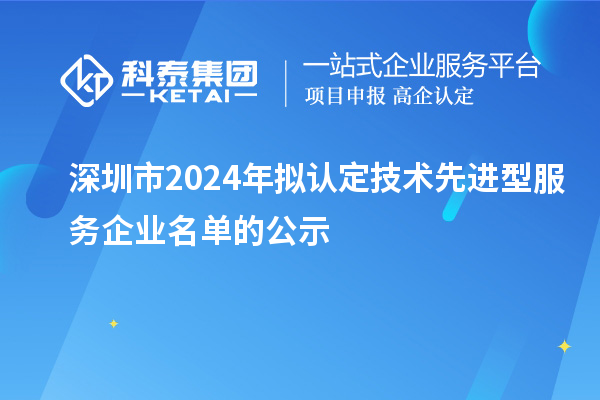 深圳市2024年擬認定技術先進型服務企業(yè)名單的公示