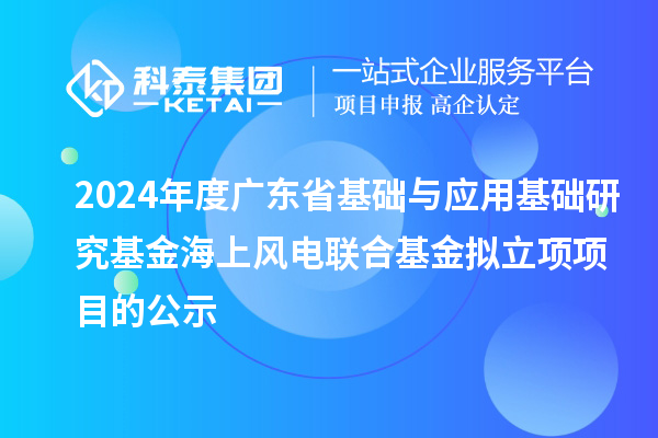 2024年度廣東省基礎與應用基礎研究基金海上風電聯(lián)合基金擬立項項目的公示