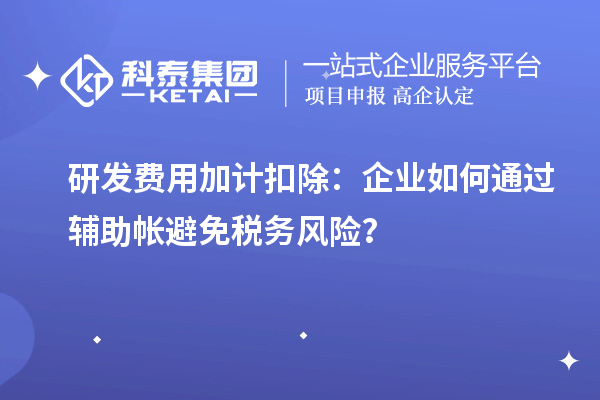 研發(fā)費用加計扣除：企業(yè)如何通過輔助帳避免稅務(wù)風險？