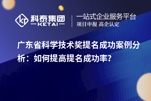 廣東省科學(xué)技術(shù)獎(jiǎng)提名成功案例分析：如何提高提名成功率？