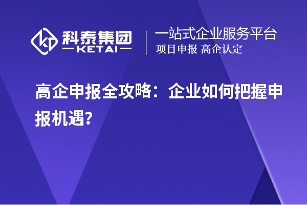 高企申報(bào)全攻略：企業(yè)如何把握申報(bào)機(jī)遇？