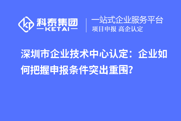 深圳市企業(yè)技術(shù)中心認(rèn)定：企業(yè)如何把握申報(bào)條件突出重圍？