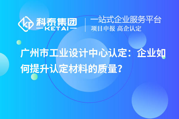 廣州市工業(yè)設(shè)計中心認(rèn)定：企業(yè)如何提升認(rèn)定材料的質(zhì)量？