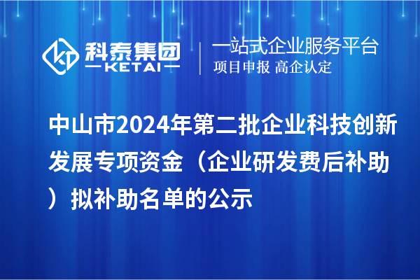 中山市2024年第二批企業(yè)科技創(chuàng)新發(fā)展專項(xiàng)資金（企業(yè)研發(fā)費(fèi)后補(bǔ)助）擬補(bǔ)助名單的公示