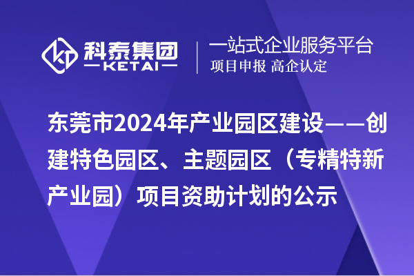 東莞市2024年產業(yè)園區(qū)建設——創(chuàng)建特色園區(qū)、主題園區(qū)（專精特新產業(yè)園）項目資助計劃的公示