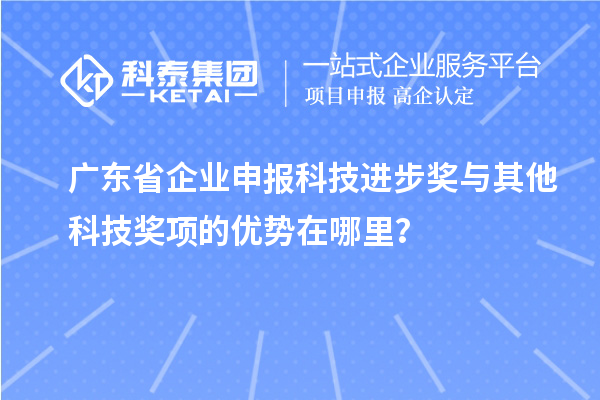 廣東省企業(yè)申報科技進步獎與其他科技獎項的優(yōu)勢在哪里？