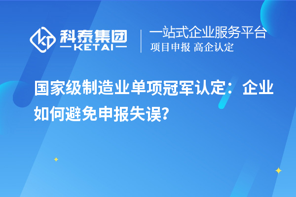 國家級(jí)制造業(yè)單項(xiàng)冠軍認(rèn)定：企業(yè)如何避免申報(bào)失誤？