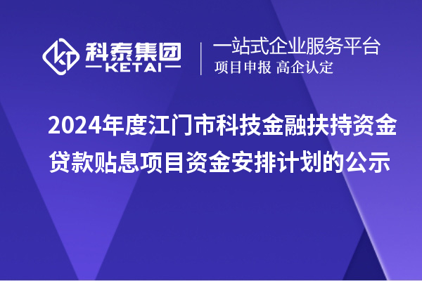 2024年度江門(mén)市科技金融扶持資金貸款貼息項(xiàng)目資金安排計(jì)劃的公示