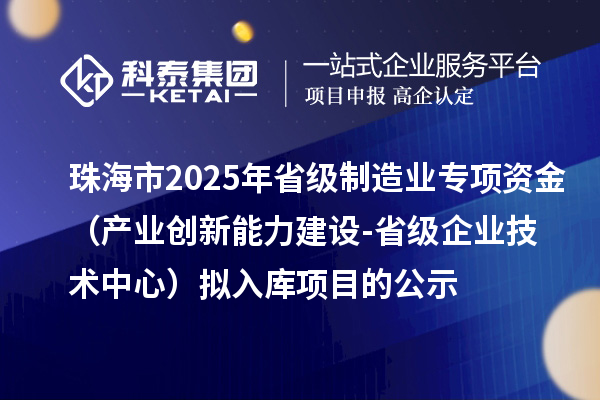 珠海市2025年省級(jí)制造業(yè)當(dāng)家重點(diǎn)任務(wù)保障專項(xiàng)資金(產(chǎn)業(yè)創(chuàng)新能力建設(shè)-省級(jí)企業(yè)技術(shù)中心)擬入庫(kù)項(xiàng)目的公示