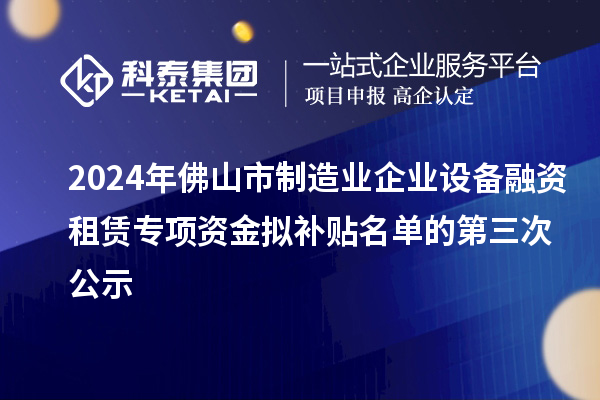 2024年佛山市制造業(yè)企業(yè)設(shè)備融資租賃專項資金擬補(bǔ)貼名單的第三次公示