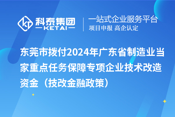 東莞市撥付2024年廣東省制造業(yè)當(dāng)家重點任務(wù)保障專項企業(yè)技術(shù)改造資金(技改金融政策)