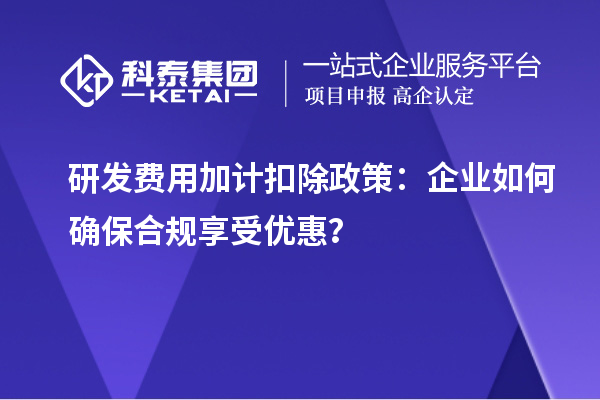 研發(fā)費用加計扣除政策：企業(yè)如何確保合規(guī)享受優(yōu)惠？