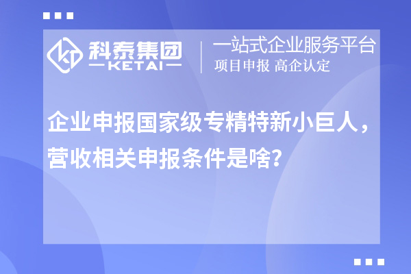企業(yè)申報(bào)國家級專精特新小巨人，營收相關(guān)申報(bào)條件是啥？