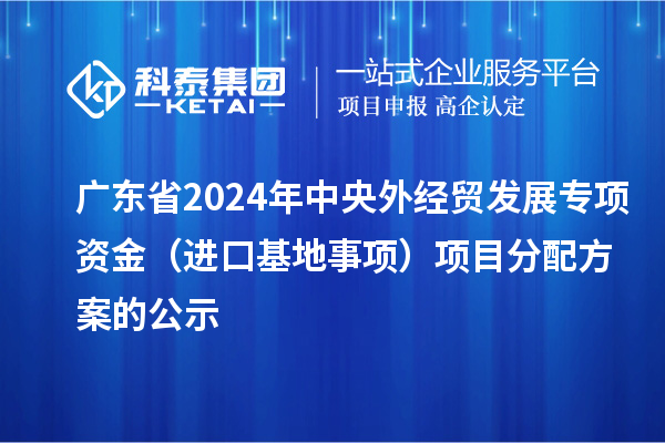 廣東省2024年中央外經(jīng)貿(mào)發(fā)展專項(xiàng)資金(進(jìn)口基地事項(xiàng))項(xiàng)目分配方案的公示