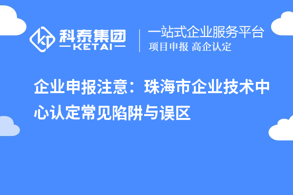 企業(yè)申報(bào)注意：珠海市企業(yè)技術(shù)中心認(rèn)定常見(jiàn)陷阱與誤區(qū)
