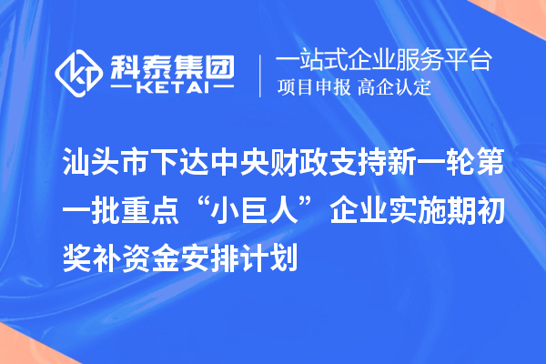 汕頭市下達中央財政支持新一輪第一批重點“小巨人”企業(yè)實施期初獎補資金安排計劃